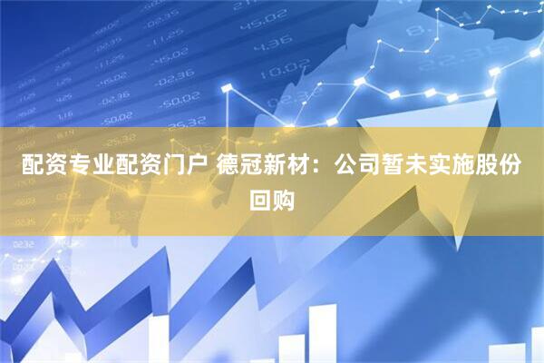 配资专业配资门户 德冠新材：公司暂未实施股份回购