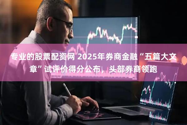 专业的股票配资网 2025年券商金融“五篇大文章”试评价得分公布，头部券商领跑