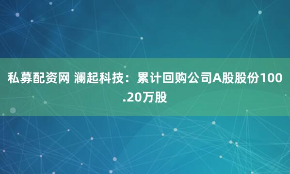 私募配资网 澜起科技：累计回购公司A股股份100.20万股