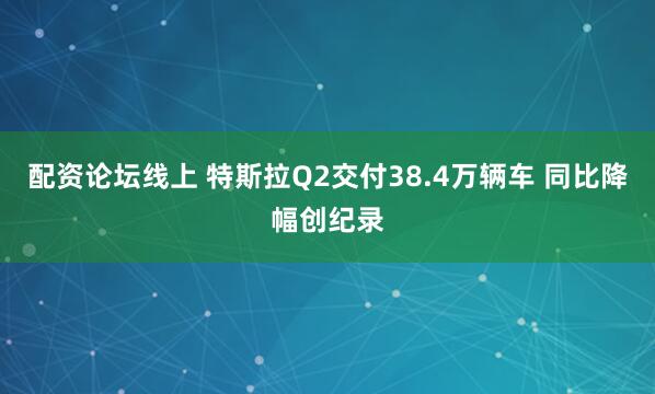 配资论坛线上 特斯拉Q2交付38.4万辆车 同比降幅创纪录