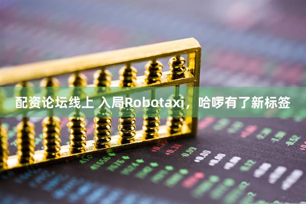配资论坛线上 入局Robotaxi，哈啰有了新标签