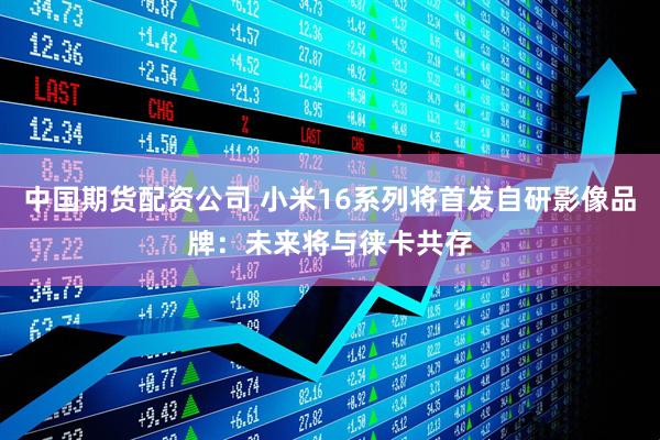 中国期货配资公司 小米16系列将首发自研影像品牌：未来将与徕卡共存