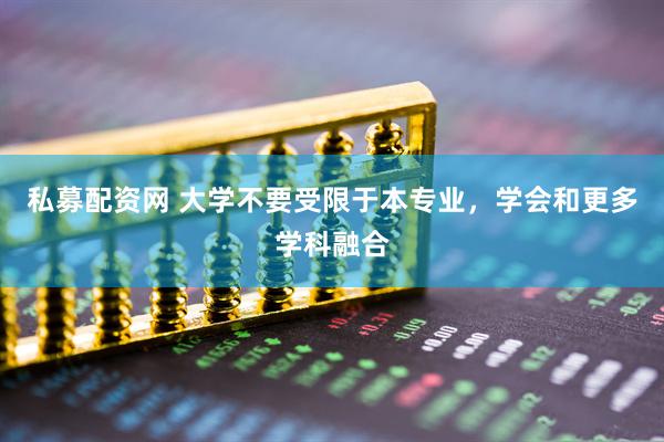 私募配资网 大学不要受限于本专业,学会和更多学科融合