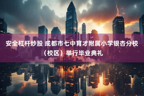 安全杠杆炒股 成都市七中育才附属小学银杏分校（校区）举行毕业典礼