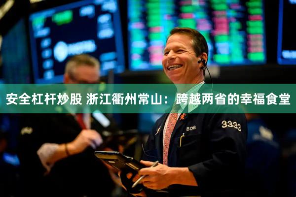 安全杠杆炒股 浙江衢州常山：跨越两省的幸福食堂