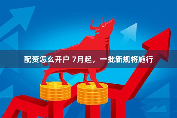配资怎么开户 7月起，一批新规将施行