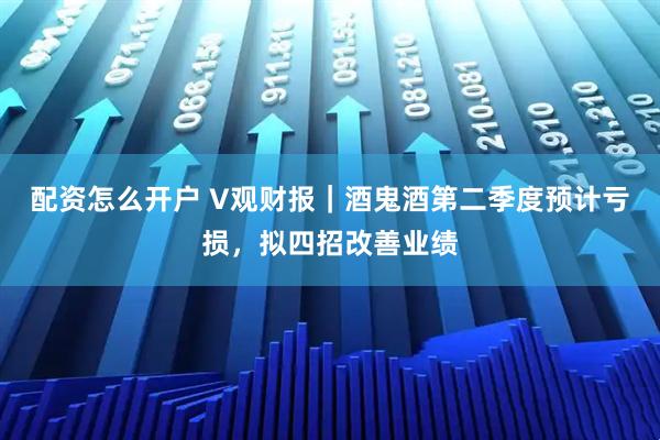 配资怎么开户 V观财报｜酒鬼酒第二季度预计亏损，拟四招改善业绩