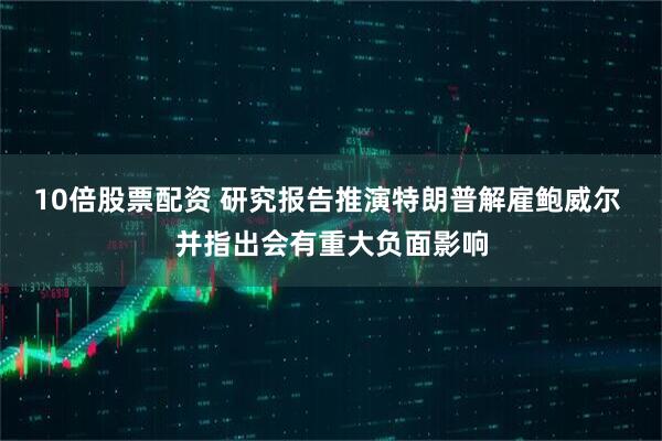 10倍股票配资 研究报告推演特朗普解雇鲍威尔 并指出会有重大负面影响