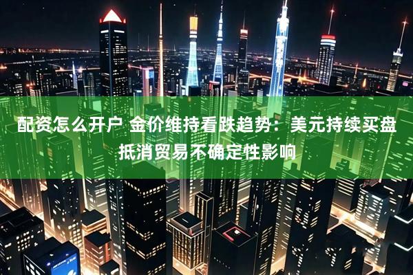 配资怎么开户 金价维持看跌趋势：美元持续买盘抵消贸易不确定性影响