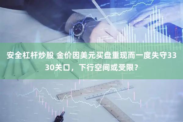 安全杠杆炒股 金价因美元买盘重现而一度失守3330关口，下行空间或受限？