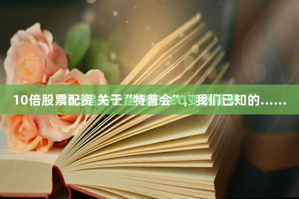 10倍股票配资 关于“特普会”，我们已知的......