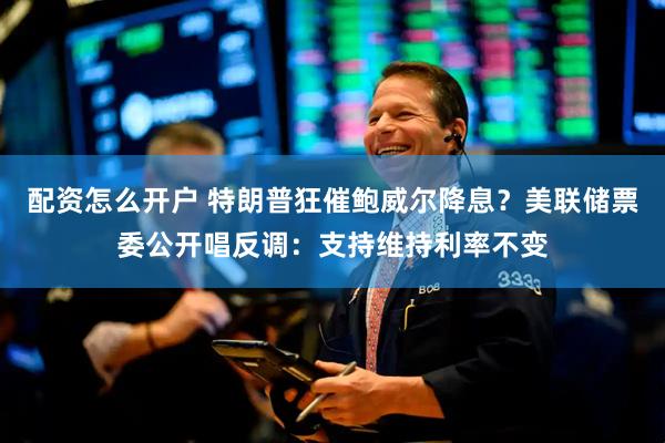 配资怎么开户 特朗普狂催鲍威尔降息？美联储票委公开唱反调：支持维持利率不变