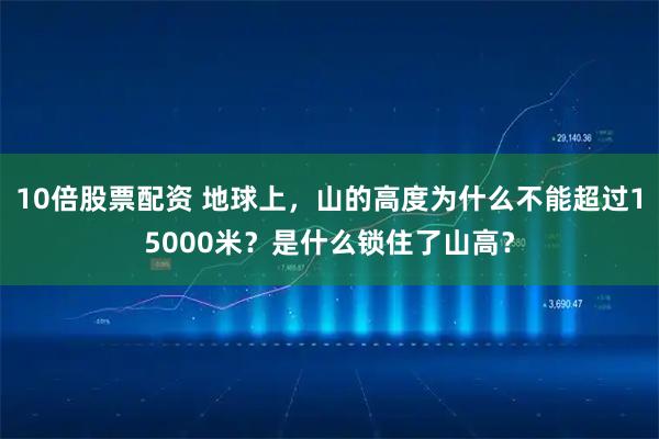 10倍股票配资 地球上，山的高度为什么不能超过15000米？是什么锁住了山高？