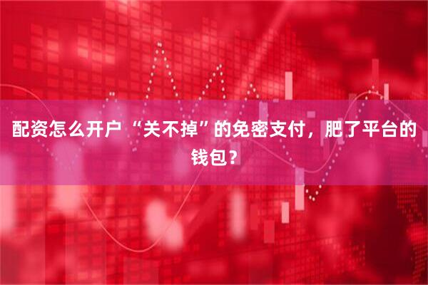 配资怎么开户 “关不掉”的免密支付，肥了平台的钱包？