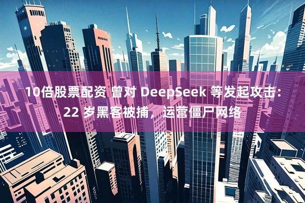 10倍股票配资 曾对 DeepSeek 等发起攻击：22 岁黑客被捕，运营僵尸网络