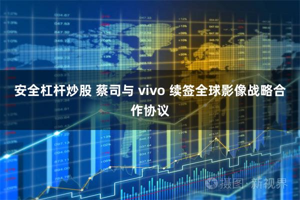 安全杠杆炒股 蔡司与 vivo 续签全球影像战略合作协议