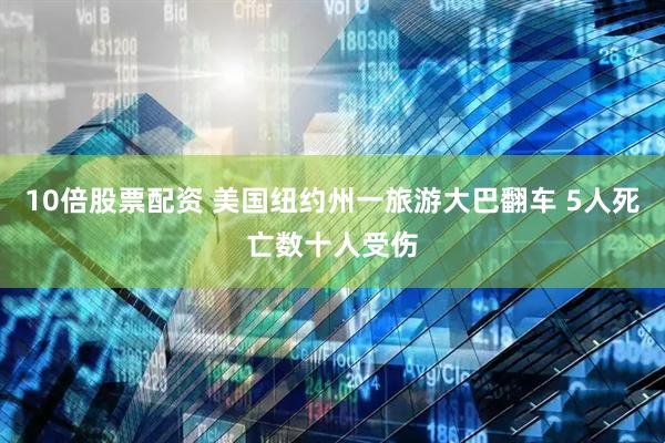 10倍股票配资 美国纽约州一旅游大巴翻车 5人死亡数十人受伤