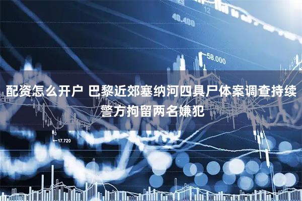 配资怎么开户 巴黎近郊塞纳河四具尸体案调查持续 警方拘留两名嫌犯