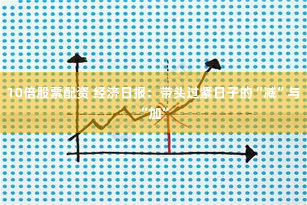 10倍股票配资 经济日报：带头过紧日子的“减”与“加”