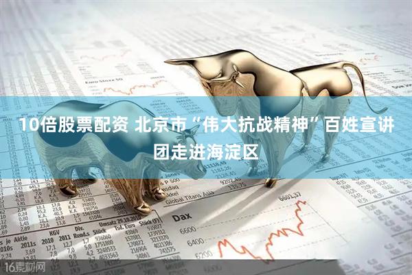 10倍股票配资 北京市“伟大抗战精神”百姓宣讲团走进海淀区