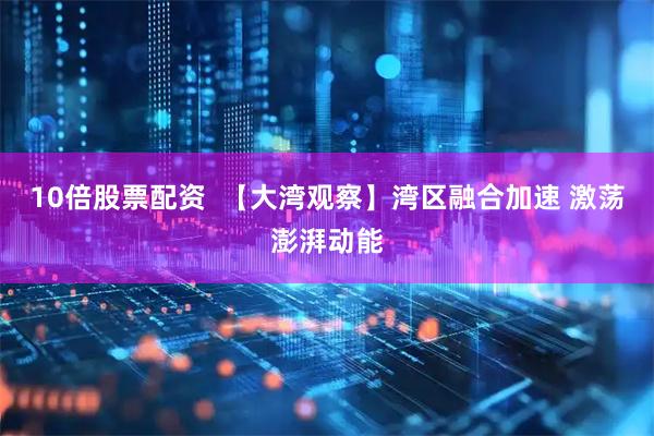 10倍股票配资  【大湾观察】湾区融合加速 激荡澎湃动能