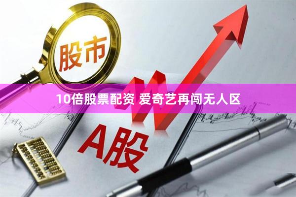 10倍股票配资 爱奇艺再闯无人区