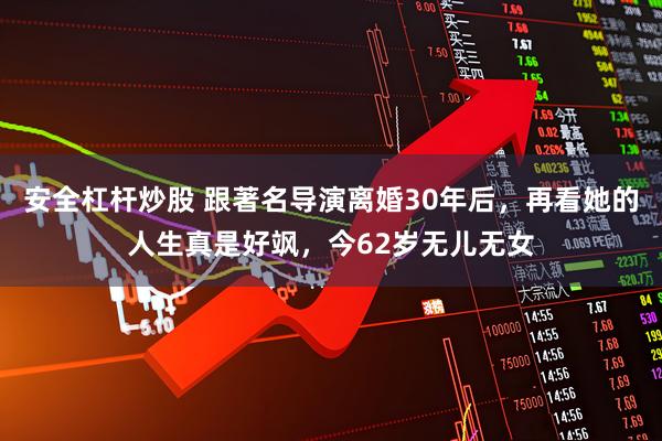 安全杠杆炒股 跟著名导演离婚30年后，再看她的人生真是好飒，今62岁无儿无女