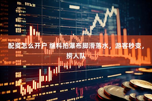 配资怎么开户 继科拍瀑布脚滑落水，游客秒变，捞人队
