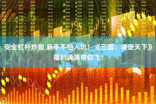 安全杠杆炒股 新手不怕入坑！《三国：谋定天下》福利满满带你飞！