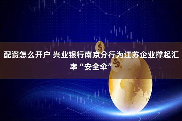 配资怎么开户 兴业银行南京分行为江苏企业撑起汇率“安全伞”