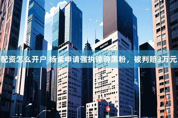 配资怎么开户 杨紫申请强执诽谤黑粉，被判赔3万元