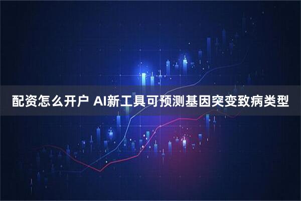 配资怎么开户 AI新工具可预测基因突变致病类型