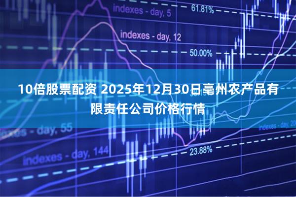 10倍股票配资 2025年12月30日亳州农产品有限责任公司价格行情