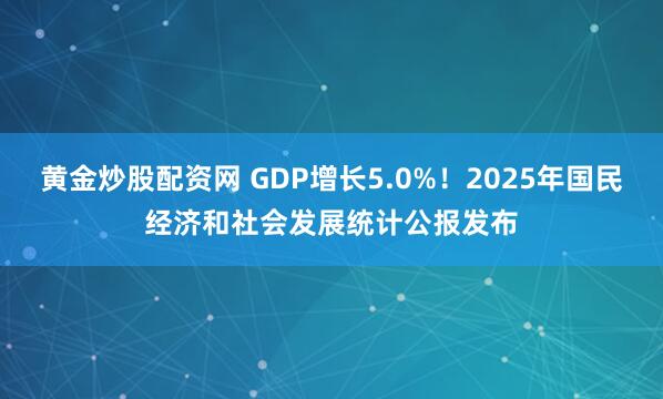 黄金炒股配资网 GDP增长5.0%！2025年国民经济和社会发展统计公报发布