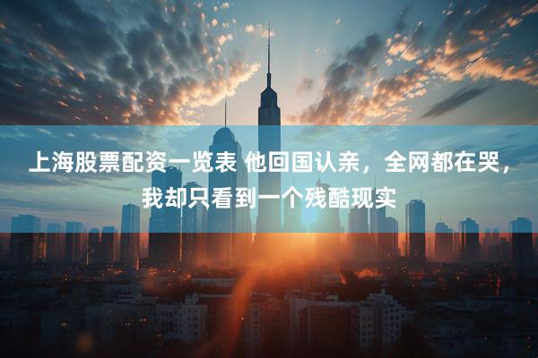上海股票配资一览表 他回国认亲，全网都在哭，我却只看到一个残酷现实