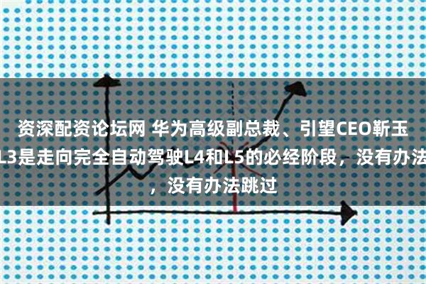 资深配资论坛网 华为高级副总裁、引望CEO靳玉志：L3是走向完全自动驾驶L4和L5的必经阶段，没有办法跳过