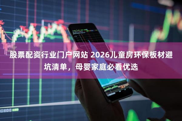 股票配资行业门户网站 2026儿童房环保板材避坑清单，母婴家庭必看优选
