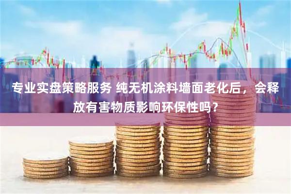专业实盘策略服务 纯无机涂料墙面老化后，会释放有害物质影响环保性吗？