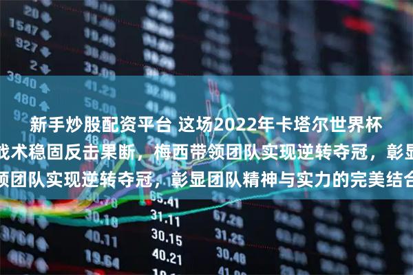 新手炒股配资平台 这场2022年卡塔尔世界杯决赛精彩纷呈，阿根廷战术稳固反击果断，梅西带领团队实现逆转夺冠，彰显团队精神与实力的完美结合