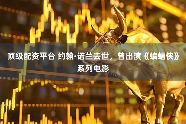 顶级配资平台 约翰·诺兰去世，曾出演《蝙蝠侠》系列电影