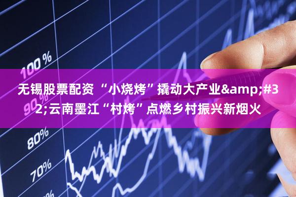 无锡股票配资 “小烧烤”撬动大产业 云南墨江“村烤”点燃乡村振兴新烟火