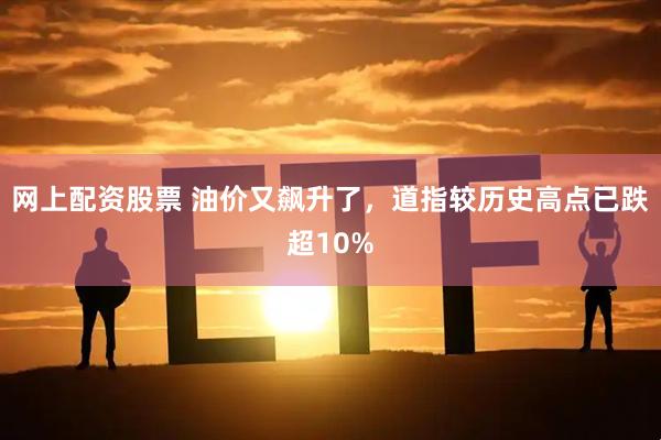 网上配资股票 油价又飙升了，道指较历史高点已跌超10%