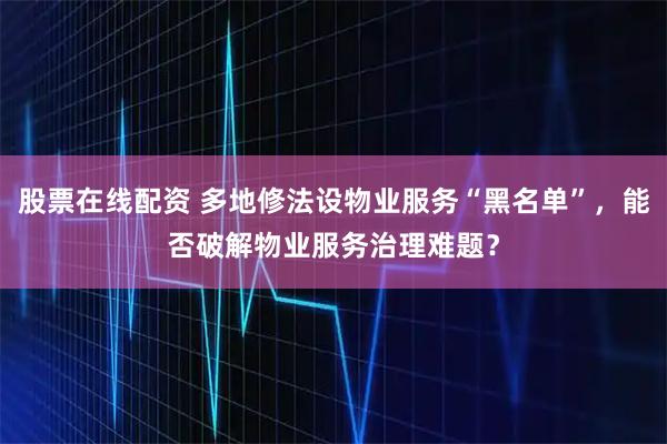 股票在线配资 多地修法设物业服务“黑名单”，能否破解物业服务治理难题？