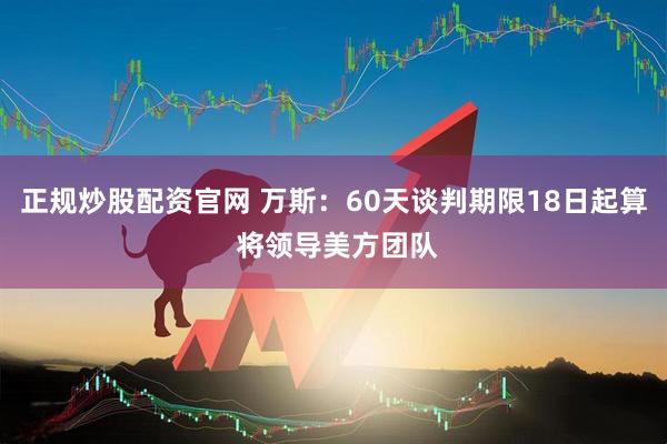 正规炒股配资官网 万斯：60天谈判期限18日起算 将领导美方团队
