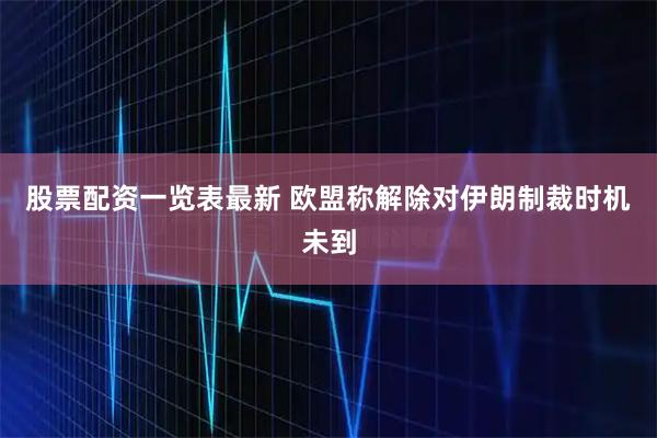 股票配资一览表最新 欧盟称解除对伊朗制裁时机未到