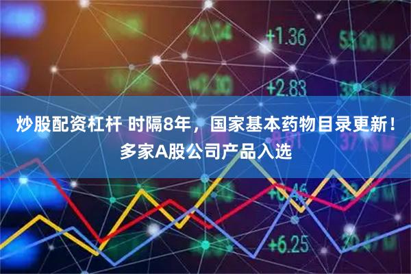 炒股配资杠杆 时隔8年，国家基本药物目录更新！多家A股公司产品入选