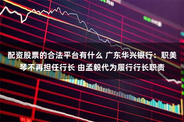 配资股票的合法平台有什么 广东华兴银行：职美琴不再担任行长 由孟毅代为履行行长职责