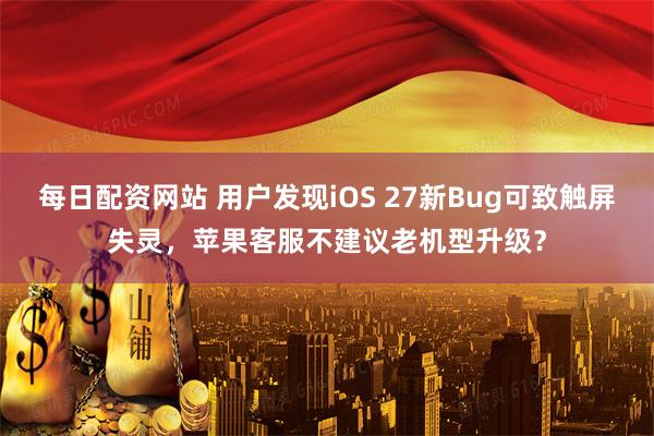 每日配资网站 用户发现iOS 27新Bug可致触屏失灵，苹果客服不建议老机型升级？