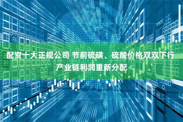 配资十大正规公司 节前硫磺、硫酸价格双双下行 产业链利润重新分配